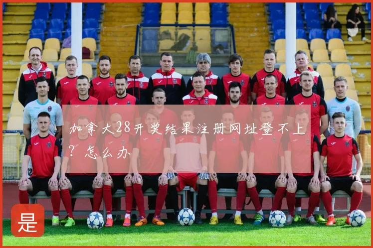 加拿大28开奖结果注册网址登不上?怎么办