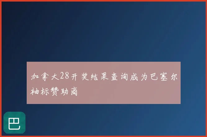 加拿大28开奖结果查询成为巴塞尔袖标赞助商